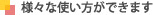 様々な使い方ができます